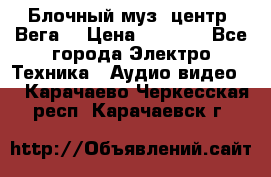 Блочный муз. центр “Вега“ › Цена ­ 8 999 - Все города Электро-Техника » Аудио-видео   . Карачаево-Черкесская респ.,Карачаевск г.